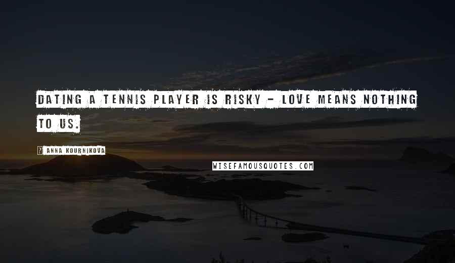 Anna Kournikova Quotes: Dating a tennis player is risky - love means nothing to us.