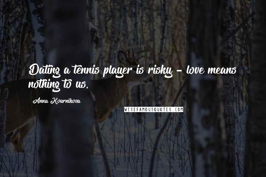 Anna Kournikova Quotes: Dating a tennis player is risky - love means nothing to us.