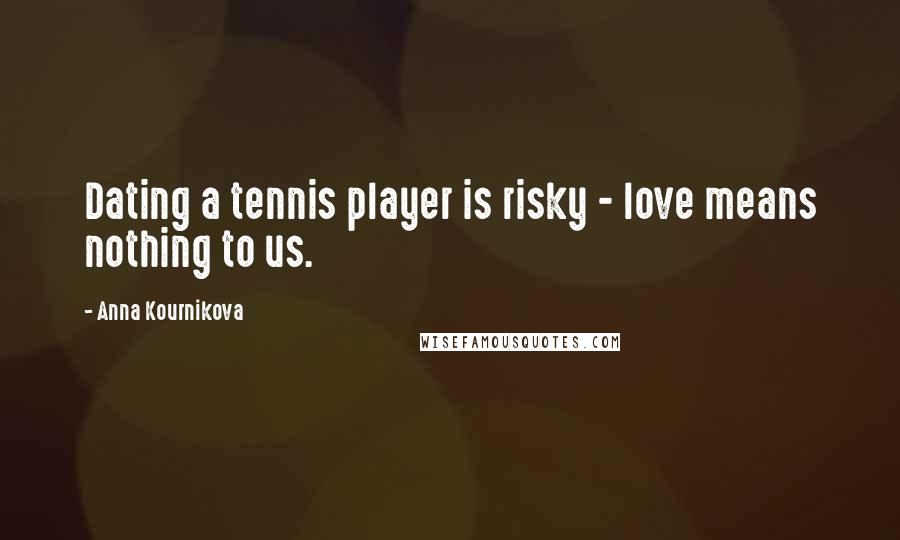 Anna Kournikova Quotes: Dating a tennis player is risky - love means nothing to us.