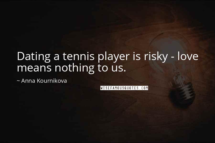 Anna Kournikova Quotes: Dating a tennis player is risky - love means nothing to us.