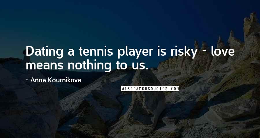 Anna Kournikova Quotes: Dating a tennis player is risky - love means nothing to us.