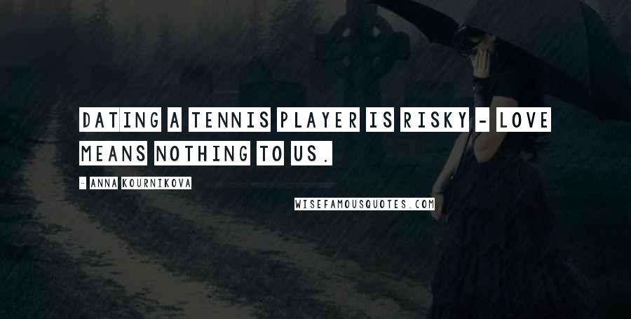 Anna Kournikova Quotes: Dating a tennis player is risky - love means nothing to us.