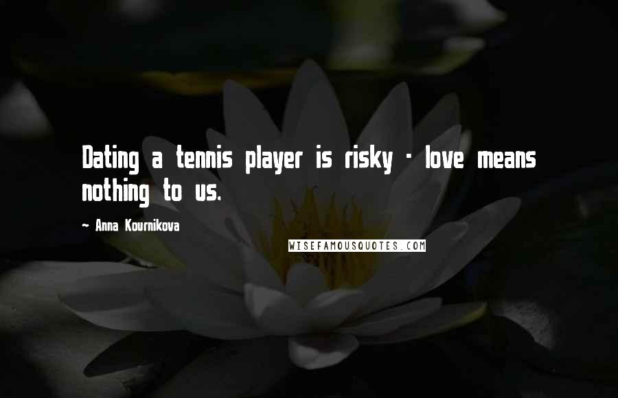 Anna Kournikova Quotes: Dating a tennis player is risky - love means nothing to us.