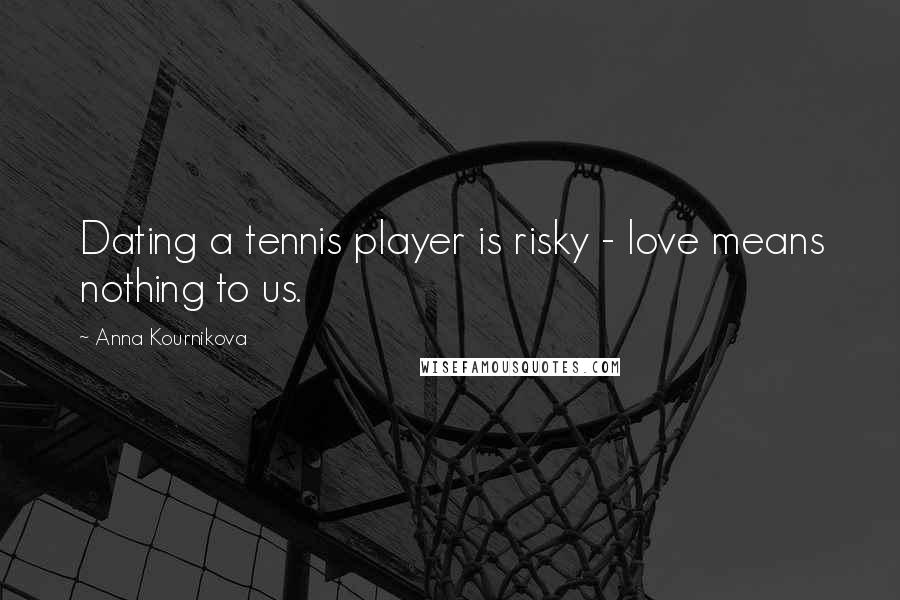 Anna Kournikova Quotes: Dating a tennis player is risky - love means nothing to us.