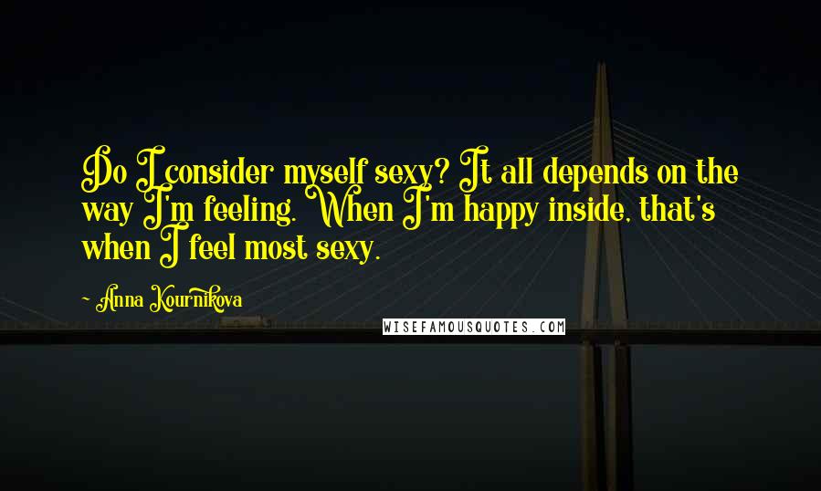 Anna Kournikova Quotes: Do I consider myself sexy? It all depends on the way I'm feeling. When I'm happy inside, that's when I feel most sexy.
