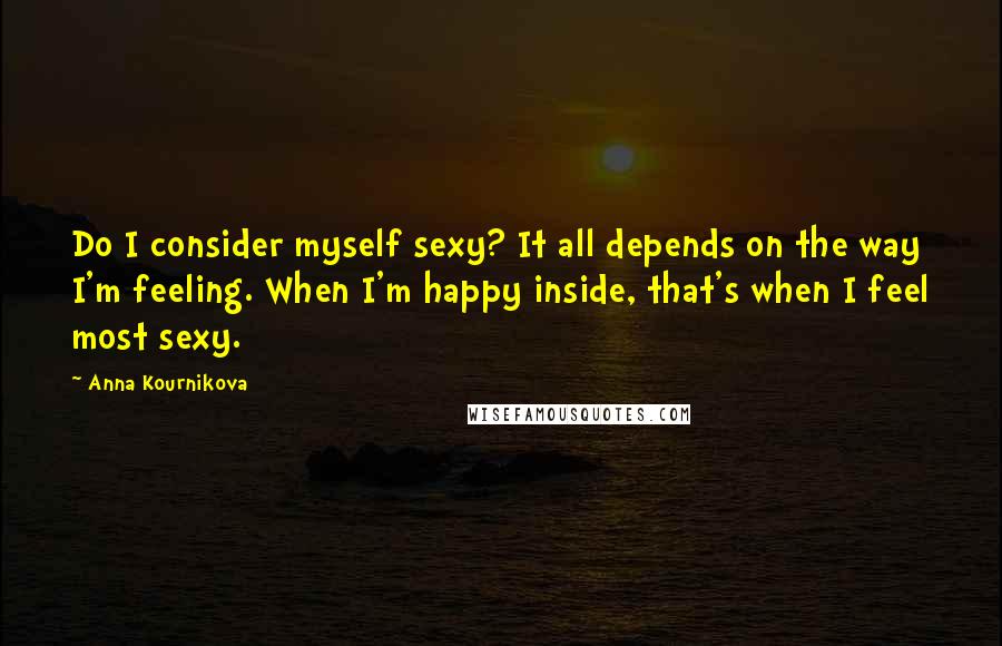 Anna Kournikova Quotes: Do I consider myself sexy? It all depends on the way I'm feeling. When I'm happy inside, that's when I feel most sexy.
