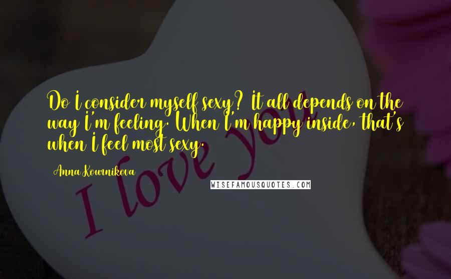 Anna Kournikova Quotes: Do I consider myself sexy? It all depends on the way I'm feeling. When I'm happy inside, that's when I feel most sexy.