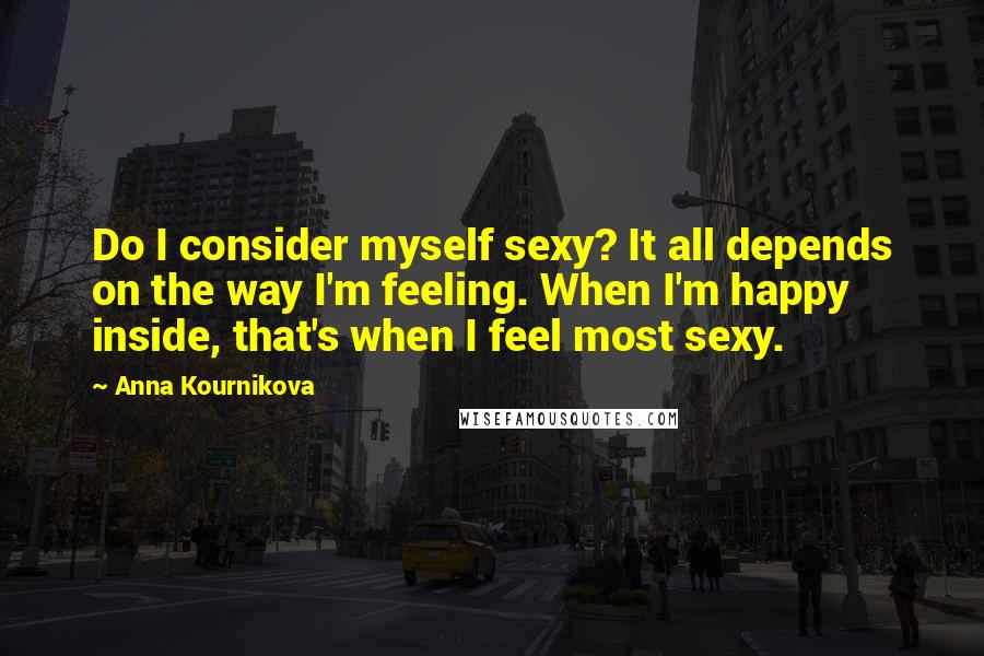 Anna Kournikova Quotes: Do I consider myself sexy? It all depends on the way I'm feeling. When I'm happy inside, that's when I feel most sexy.