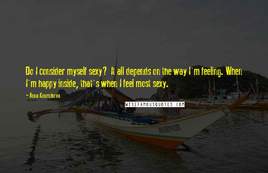 Anna Kournikova Quotes: Do I consider myself sexy? It all depends on the way I'm feeling. When I'm happy inside, that's when I feel most sexy.