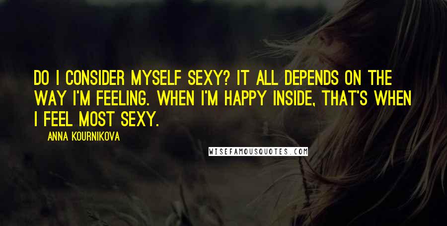 Anna Kournikova Quotes: Do I consider myself sexy? It all depends on the way I'm feeling. When I'm happy inside, that's when I feel most sexy.
