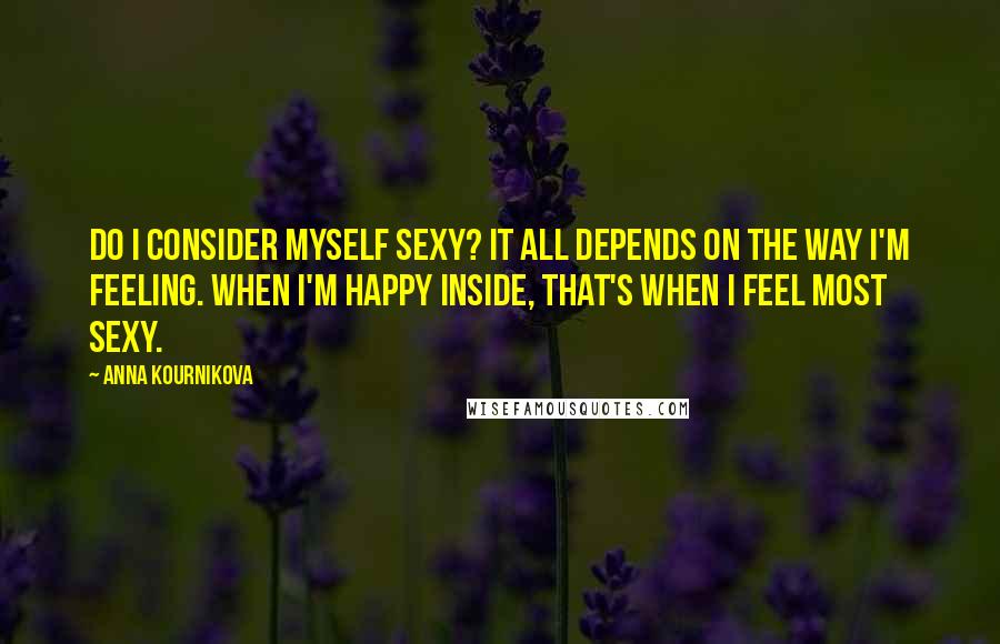 Anna Kournikova Quotes: Do I consider myself sexy? It all depends on the way I'm feeling. When I'm happy inside, that's when I feel most sexy.