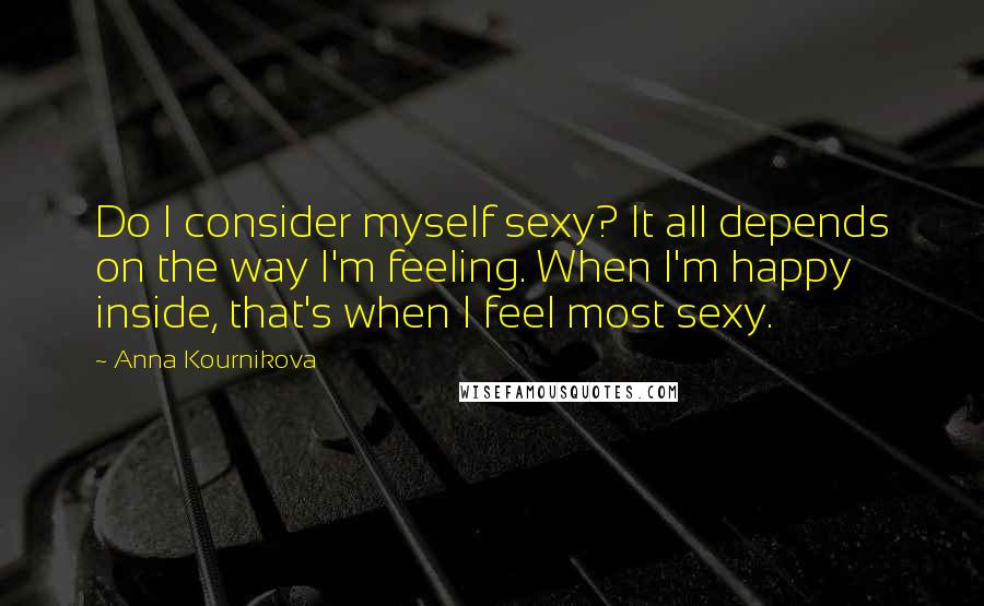 Anna Kournikova Quotes: Do I consider myself sexy? It all depends on the way I'm feeling. When I'm happy inside, that's when I feel most sexy.