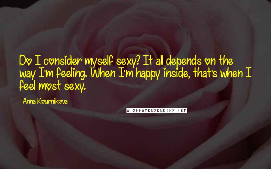 Anna Kournikova Quotes: Do I consider myself sexy? It all depends on the way I'm feeling. When I'm happy inside, that's when I feel most sexy.