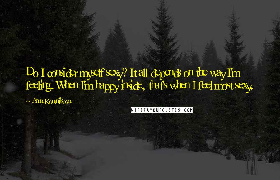 Anna Kournikova Quotes: Do I consider myself sexy? It all depends on the way I'm feeling. When I'm happy inside, that's when I feel most sexy.