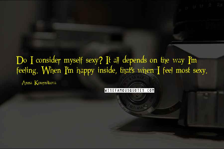 Anna Kournikova Quotes: Do I consider myself sexy? It all depends on the way I'm feeling. When I'm happy inside, that's when I feel most sexy.