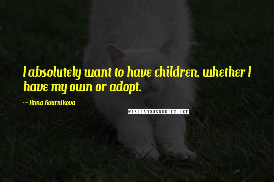 Anna Kournikova Quotes: I absolutely want to have children, whether I have my own or adopt.
