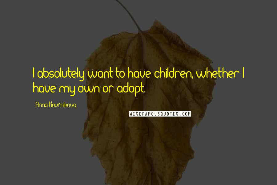 Anna Kournikova Quotes: I absolutely want to have children, whether I have my own or adopt.