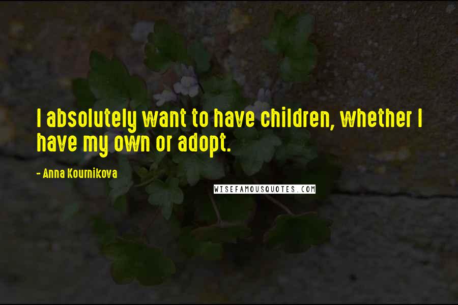 Anna Kournikova Quotes: I absolutely want to have children, whether I have my own or adopt.