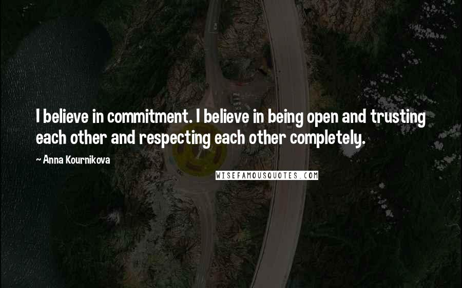 Anna Kournikova Quotes: I believe in commitment. I believe in being open and trusting each other and respecting each other completely.