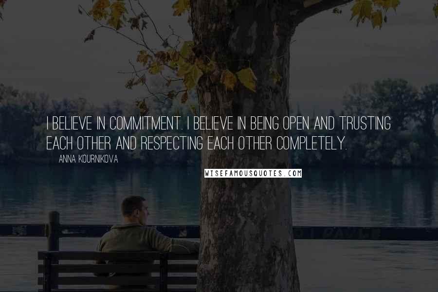 Anna Kournikova Quotes: I believe in commitment. I believe in being open and trusting each other and respecting each other completely.
