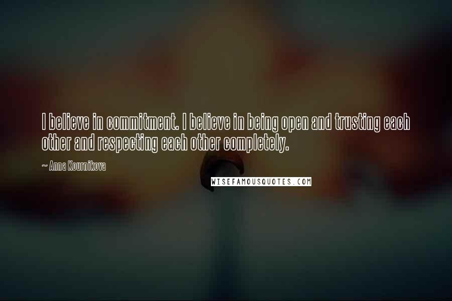 Anna Kournikova Quotes: I believe in commitment. I believe in being open and trusting each other and respecting each other completely.