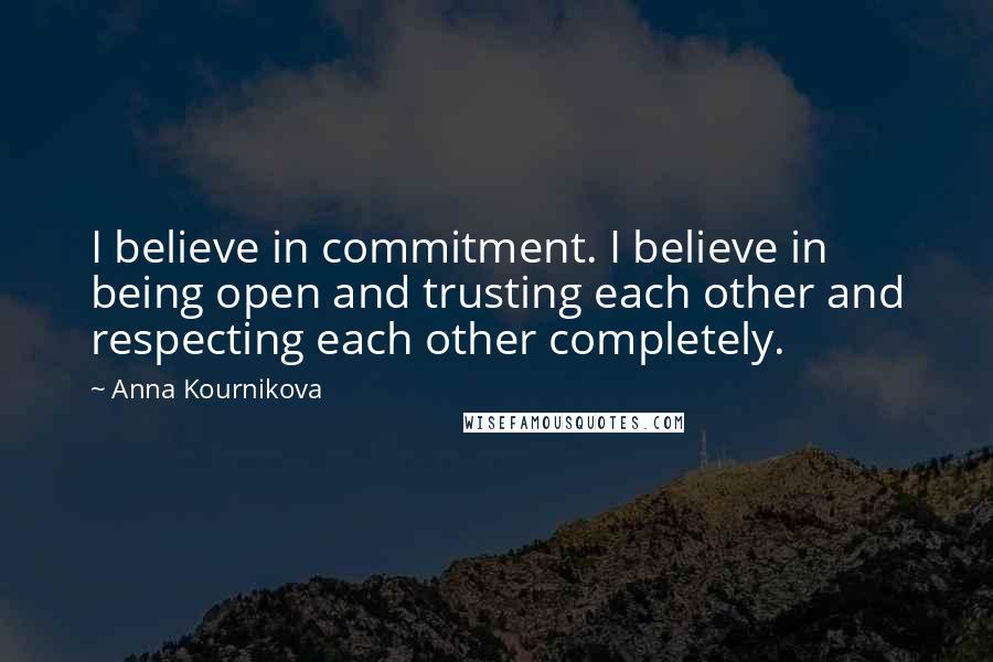 Anna Kournikova Quotes: I believe in commitment. I believe in being open and trusting each other and respecting each other completely.