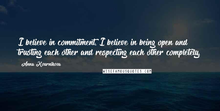 Anna Kournikova Quotes: I believe in commitment. I believe in being open and trusting each other and respecting each other completely.