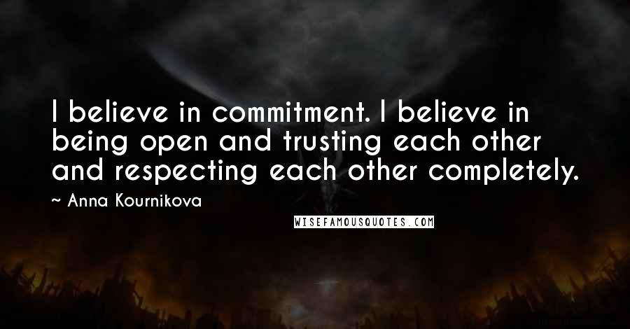 Anna Kournikova Quotes: I believe in commitment. I believe in being open and trusting each other and respecting each other completely.