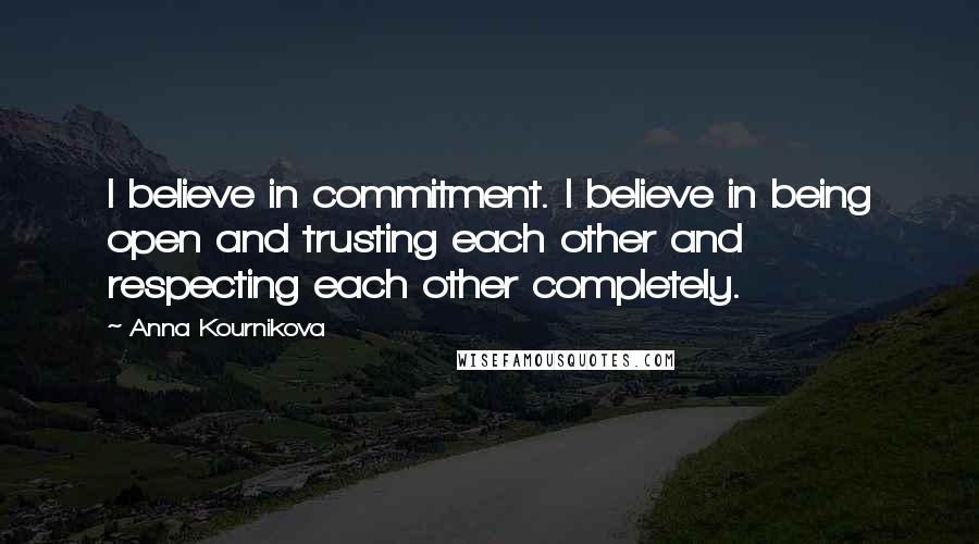 Anna Kournikova Quotes: I believe in commitment. I believe in being open and trusting each other and respecting each other completely.