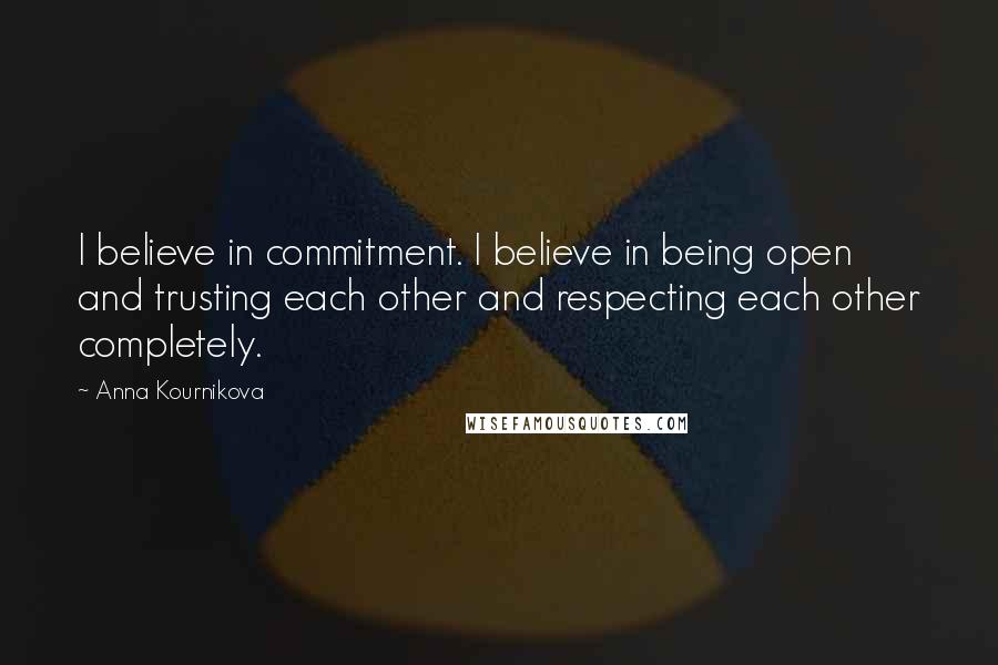 Anna Kournikova Quotes: I believe in commitment. I believe in being open and trusting each other and respecting each other completely.