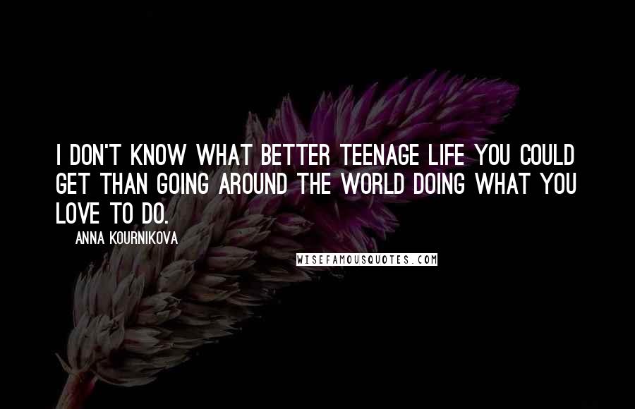 Anna Kournikova Quotes: I don't know what better teenage life you could get than going around the world doing what you love to do.