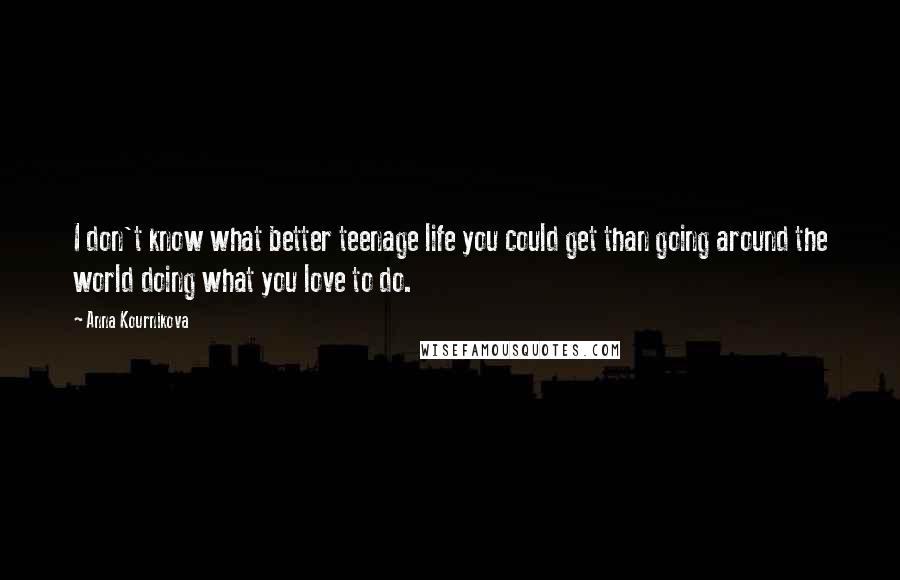 Anna Kournikova Quotes: I don't know what better teenage life you could get than going around the world doing what you love to do.
