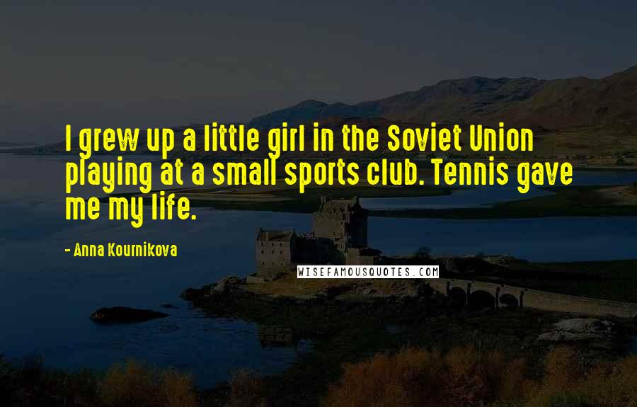 Anna Kournikova Quotes: I grew up a little girl in the Soviet Union playing at a small sports club. Tennis gave me my life.