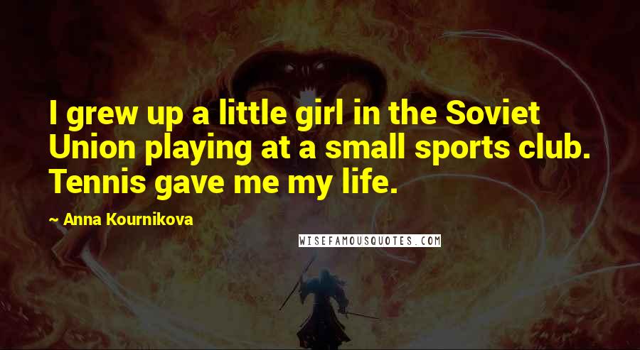 Anna Kournikova Quotes: I grew up a little girl in the Soviet Union playing at a small sports club. Tennis gave me my life.