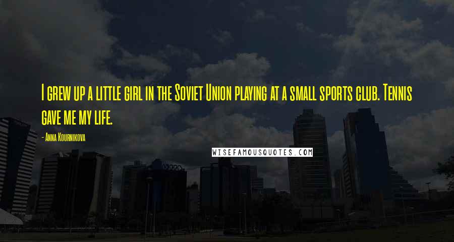 Anna Kournikova Quotes: I grew up a little girl in the Soviet Union playing at a small sports club. Tennis gave me my life.