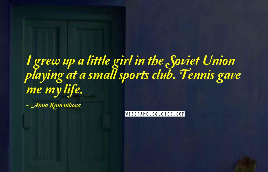 Anna Kournikova Quotes: I grew up a little girl in the Soviet Union playing at a small sports club. Tennis gave me my life.