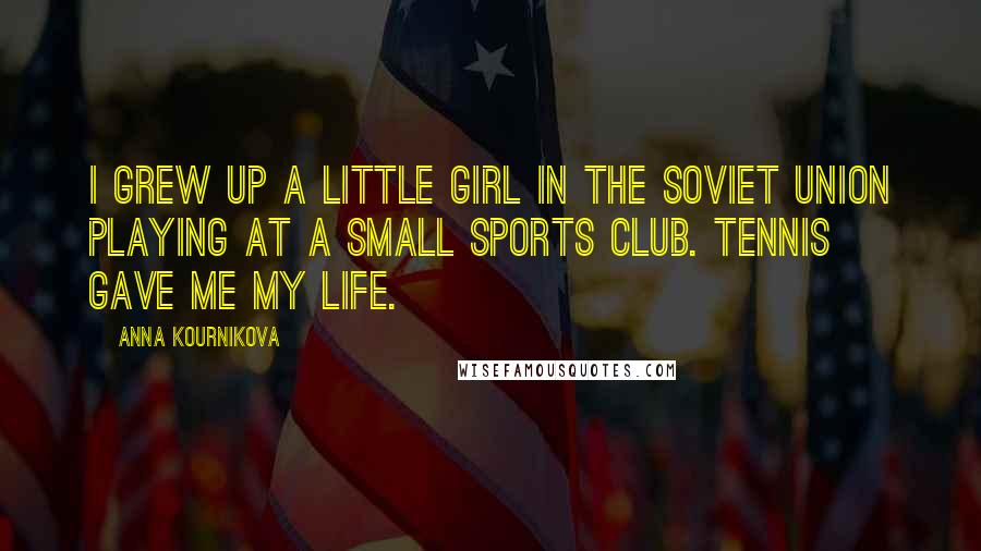 Anna Kournikova Quotes: I grew up a little girl in the Soviet Union playing at a small sports club. Tennis gave me my life.