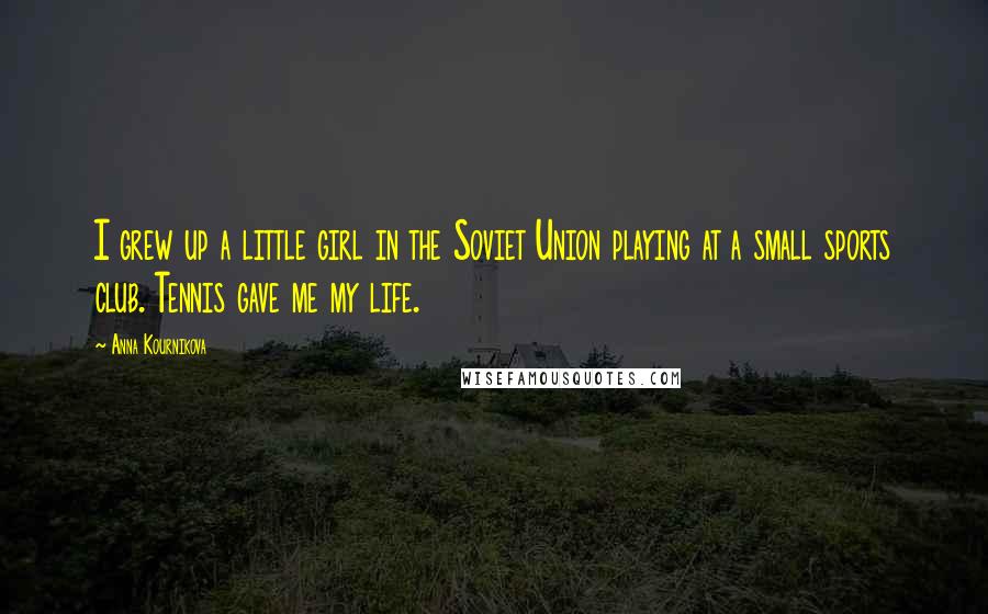 Anna Kournikova Quotes: I grew up a little girl in the Soviet Union playing at a small sports club. Tennis gave me my life.