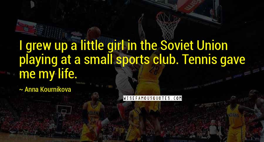 Anna Kournikova Quotes: I grew up a little girl in the Soviet Union playing at a small sports club. Tennis gave me my life.