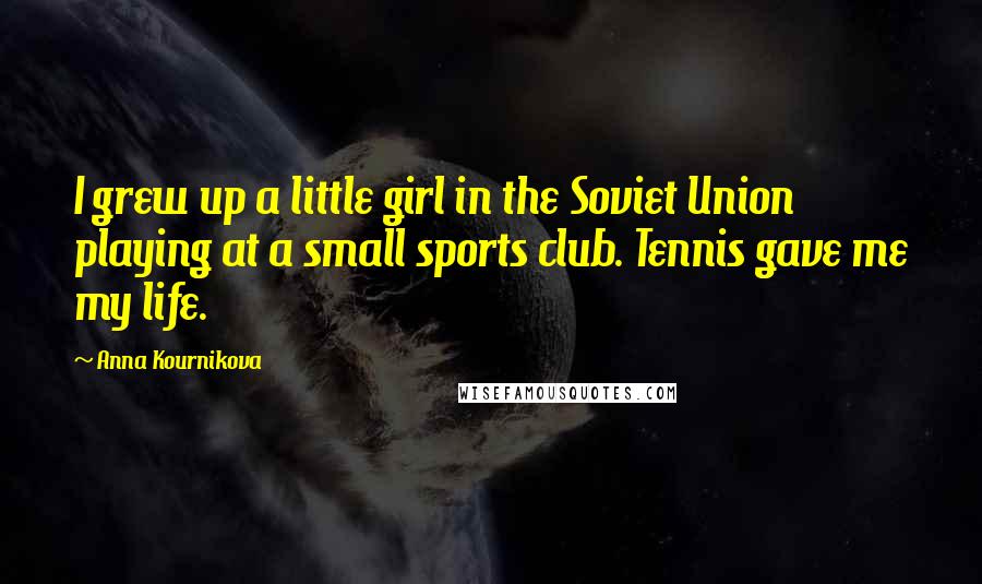 Anna Kournikova Quotes: I grew up a little girl in the Soviet Union playing at a small sports club. Tennis gave me my life.
