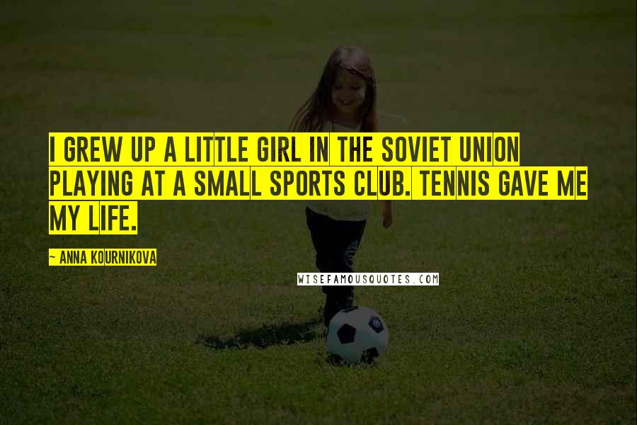 Anna Kournikova Quotes: I grew up a little girl in the Soviet Union playing at a small sports club. Tennis gave me my life.