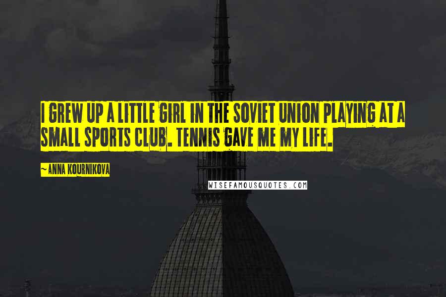 Anna Kournikova Quotes: I grew up a little girl in the Soviet Union playing at a small sports club. Tennis gave me my life.