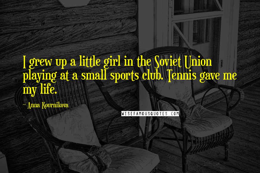 Anna Kournikova Quotes: I grew up a little girl in the Soviet Union playing at a small sports club. Tennis gave me my life.