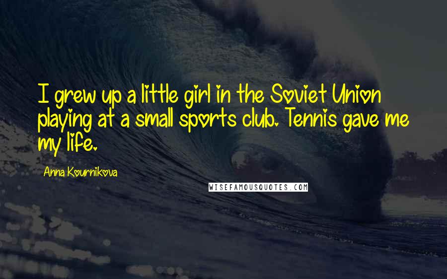 Anna Kournikova Quotes: I grew up a little girl in the Soviet Union playing at a small sports club. Tennis gave me my life.