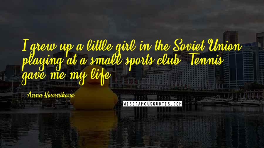 Anna Kournikova Quotes: I grew up a little girl in the Soviet Union playing at a small sports club. Tennis gave me my life.