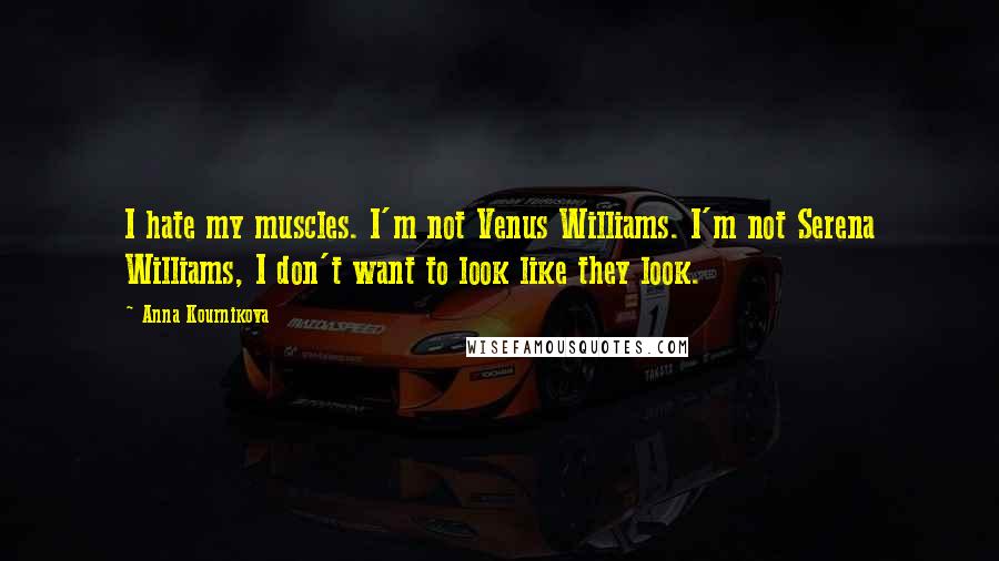 Anna Kournikova Quotes: I hate my muscles. I'm not Venus Williams. I'm not Serena Williams, I don't want to look like they look.