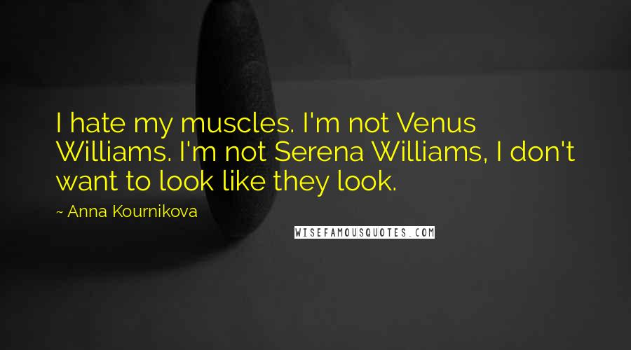 Anna Kournikova Quotes: I hate my muscles. I'm not Venus Williams. I'm not Serena Williams, I don't want to look like they look.