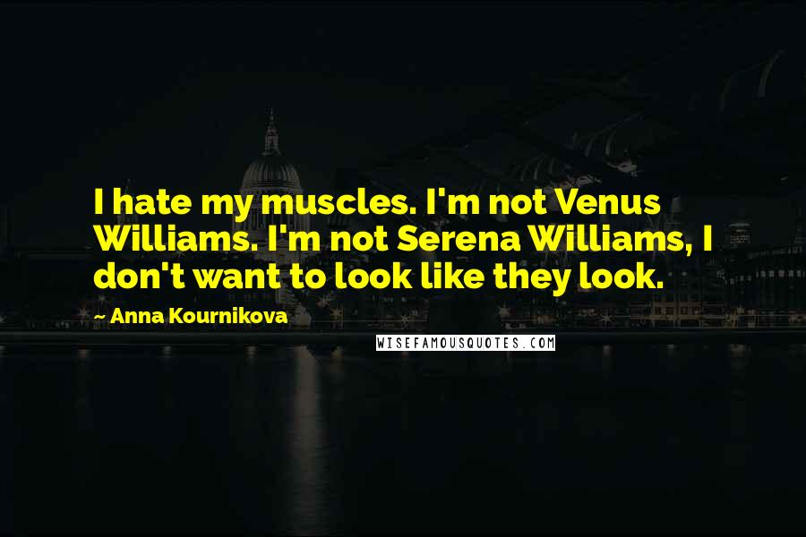 Anna Kournikova Quotes: I hate my muscles. I'm not Venus Williams. I'm not Serena Williams, I don't want to look like they look.