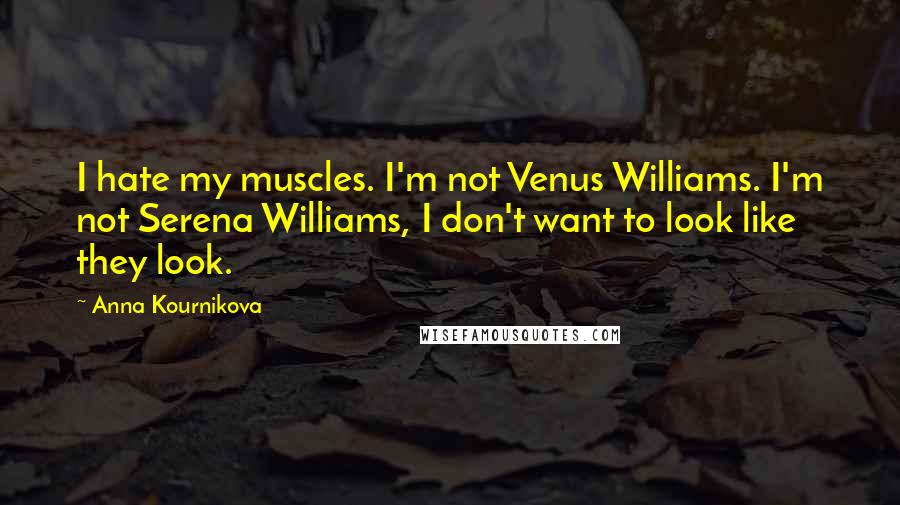 Anna Kournikova Quotes: I hate my muscles. I'm not Venus Williams. I'm not Serena Williams, I don't want to look like they look.