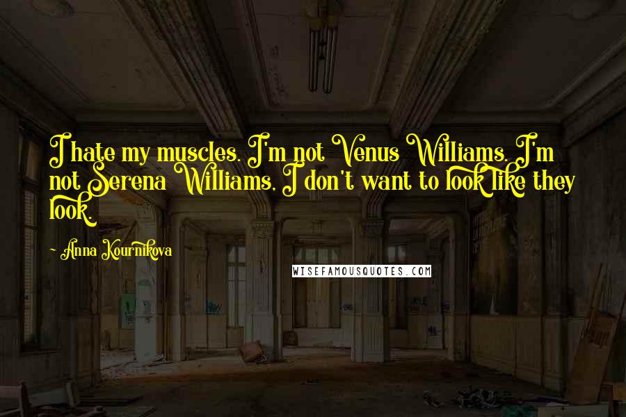 Anna Kournikova Quotes: I hate my muscles. I'm not Venus Williams. I'm not Serena Williams, I don't want to look like they look.